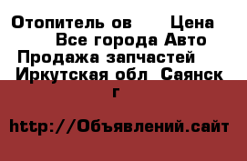 Отопитель ов 30 › Цена ­ 100 - Все города Авто » Продажа запчастей   . Иркутская обл.,Саянск г.